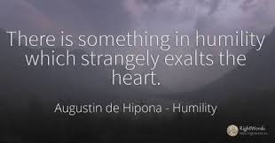 "There is something in humility which strangely exalts the heart." - Augustin de Hipona - Humility
