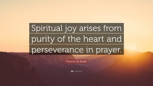 "Spiritual joy arises from purity of the heart and perseverance in prayer." - Francis of Assisi