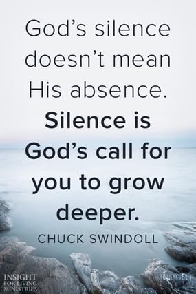 "God's silence doesn't mean His absence. Silence is God's call for you to grow deeper." - Chuck Swindoll